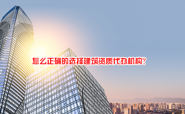 怎么正确的选择建筑资质代办机构？