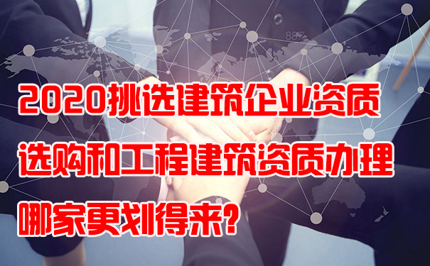 2020挑选建筑企业资质选购和工程建筑资质办理哪家更划得来？