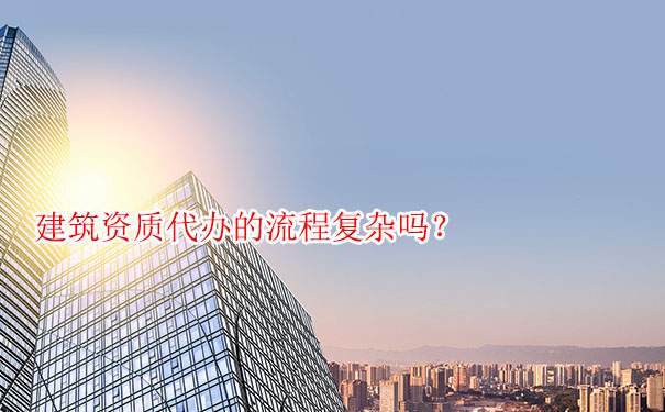 建筑资质代办的流程复杂吗？